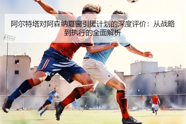 阿尔特塔对阿森纳夏窗引援计划的深度评价：从战略到执行的全面解析